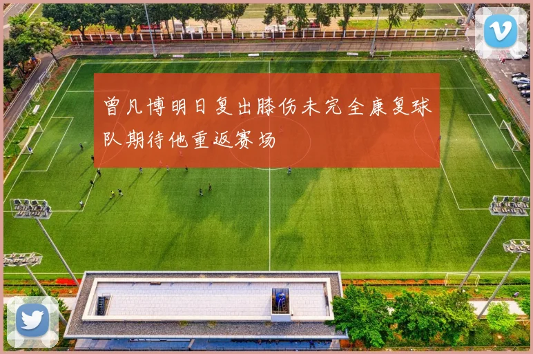 曾凡博明日复出膝伤未完全康复球队期待他重返赛场