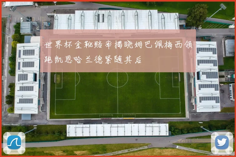 世界杯金靴赔率揭晓姆巴佩梅西领跑凯恩哈兰德紧随其后