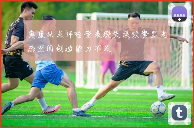 奥康纳点评哈登表现失误频繁显老态空间创造能力不足