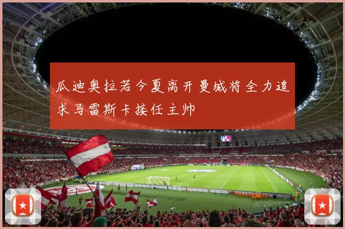 瓜迪奥拉若今夏离开曼城将全力追求马雷斯卡接任主帅