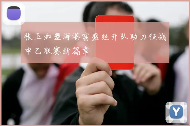 张卫加盟海港富盛经开队助力征战中乙联赛新篇章