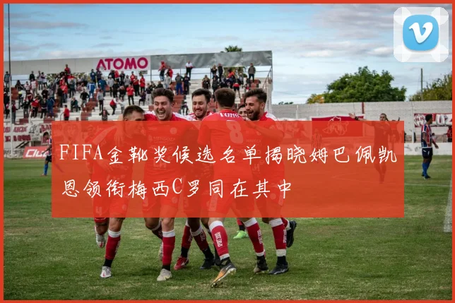 FIFA金靴奖候选名单揭晓姆巴佩凯恩领衔梅西C罗同在其中