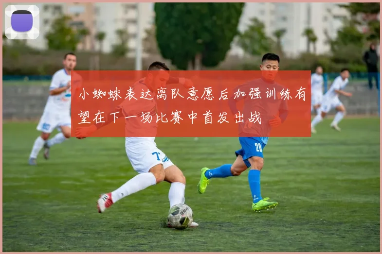小蜘蛛表达离队意愿后加强训练有望在下一场比赛中首发出战
