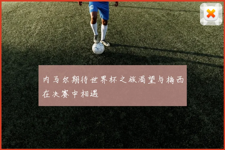 内马尔期待世界杯之旅渴望与梅西在决赛中相遇