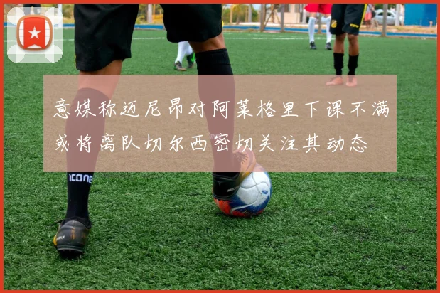 意媒称迈尼昂对阿莱格里下课不满或将离队切尔西密切关注其动态