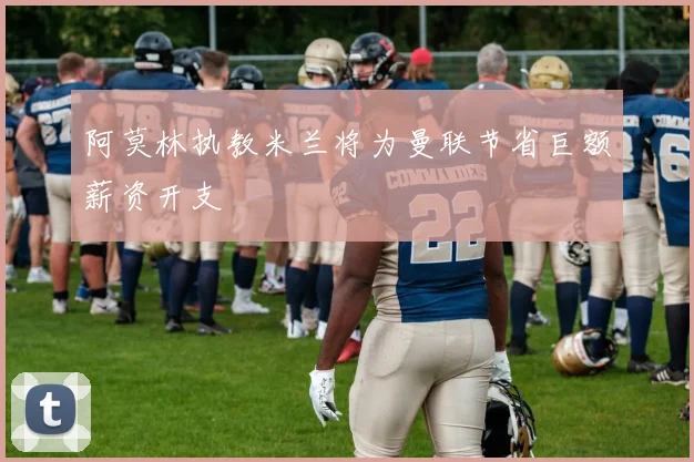 阿莫林执教米兰将为曼联节省巨额薪资开支
