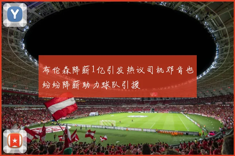 布伦森降薪1亿引发热议司机邓肯也纷纷降薪助力球队引援