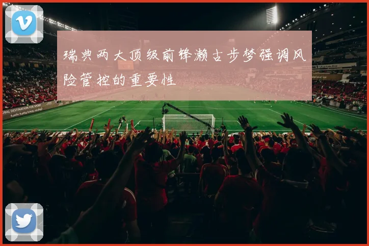 瑞典两大顶级前锋濑古步梦强调风险管控的重要性