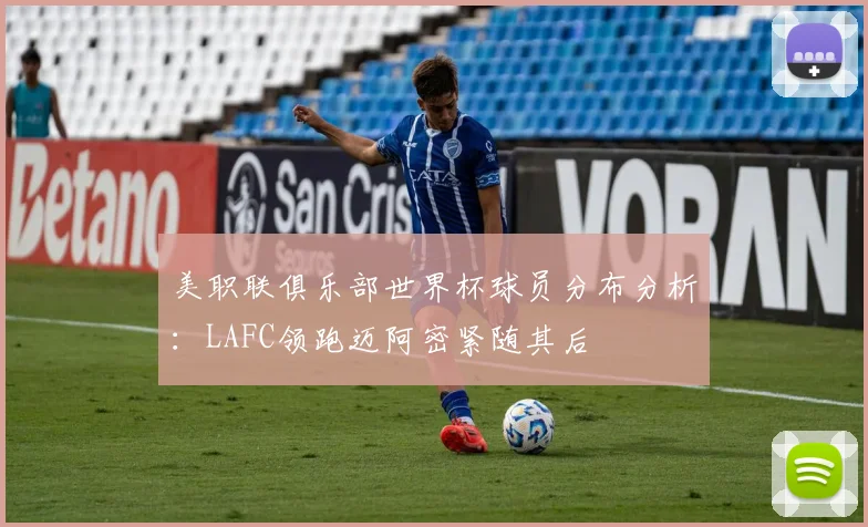美职联俱乐部世界杯球员分布分析：LAFC领跑迈阿密紧随其后