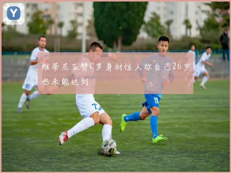 维蒂尼亚赞C罗身材惊人称自己26岁也未能达到
