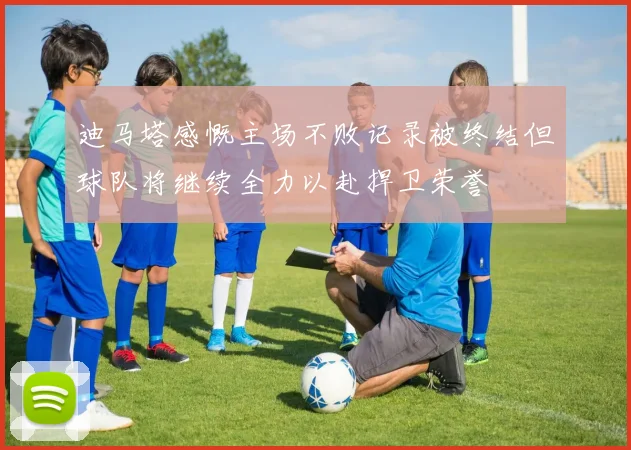 迪马塔感慨主场不败记录被终结但球队将继续全力以赴捍卫荣誉