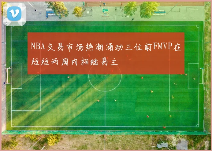 NBA交易市场热潮涌动三位前FMVP在短短两周内相继易主