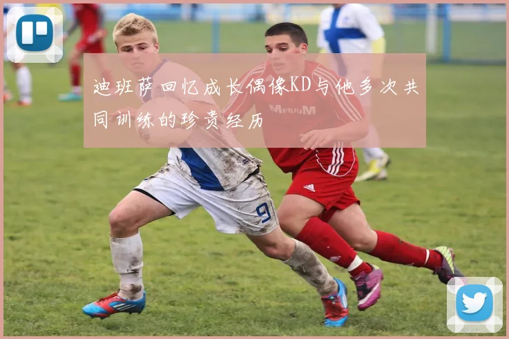 迪班萨回忆成长偶像KD与他多次共同训练的珍贵经历