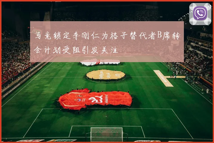 马竞锁定李刚仁为格子替代者B席转会计划受阻引发关注