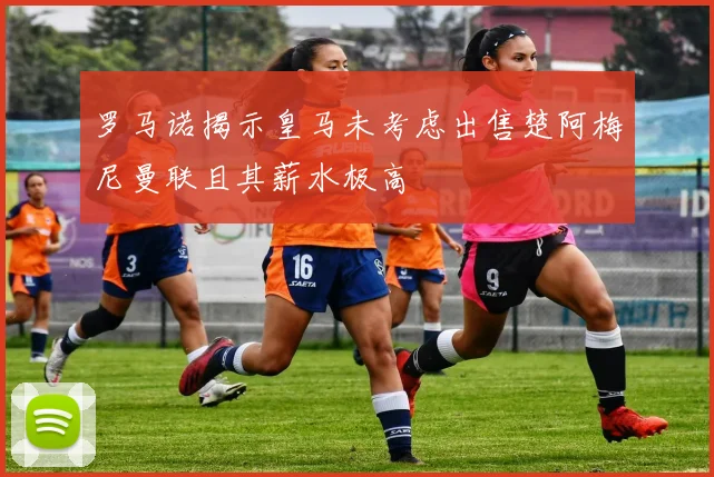 罗马诺揭示皇马未考虑出售楚阿梅尼曼联且其薪水极高