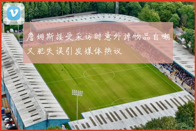 詹姆斯接受采访时意外掉物品自嘲又犯失误引发媒体热议