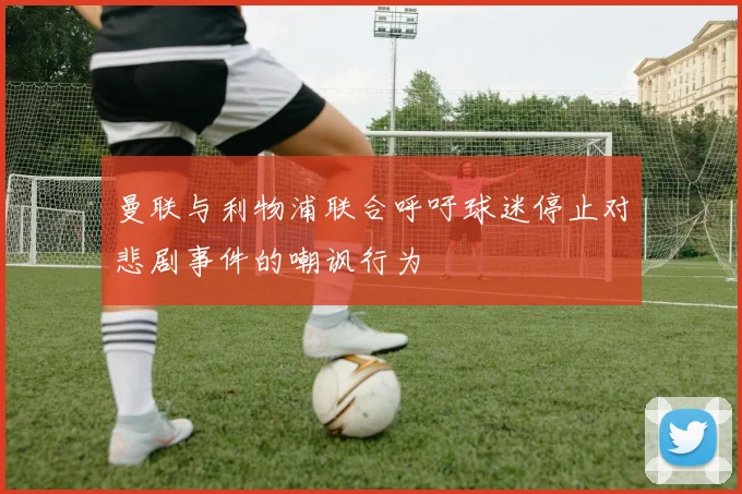 曼联与利物浦联合呼吁球迷停止对悲剧事件的嘲讽行为
