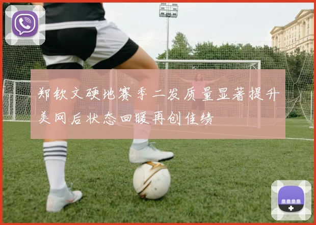 郑钦文硬地赛季二发质量显著提升美网后状态回暖再创佳绩