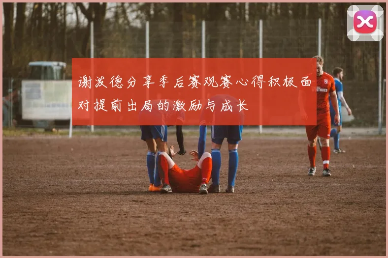谢泼德分享季后赛观赛心得积极面对提前出局的激励与成长