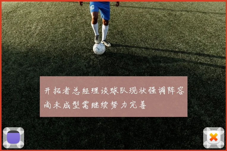 开拓者总经理谈球队现状强调阵容尚未成型需继续努力完善