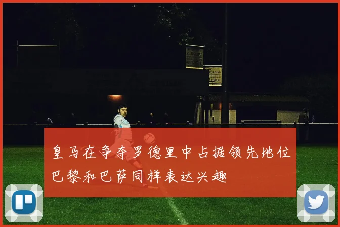 皇马在争夺罗德里中占据领先地位巴黎和巴萨同样表达兴趣
