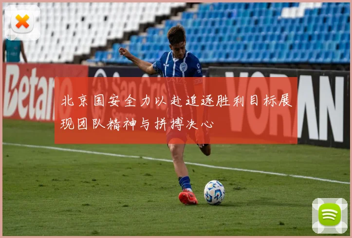 北京国安全力以赴追逐胜利目标展现团队精神与拼搏决心
