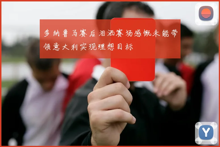 多纳鲁马赛后泪洒赛场感慨未能带领意大利实现理想目标
