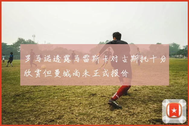 罗马诺透露马雷斯卡对古斯托十分欣赏但曼城尚未正式报价