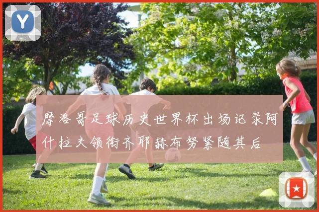 摩洛哥足球历史世界杯出场记录阿什拉夫领衔齐耶赫布努紧随其后