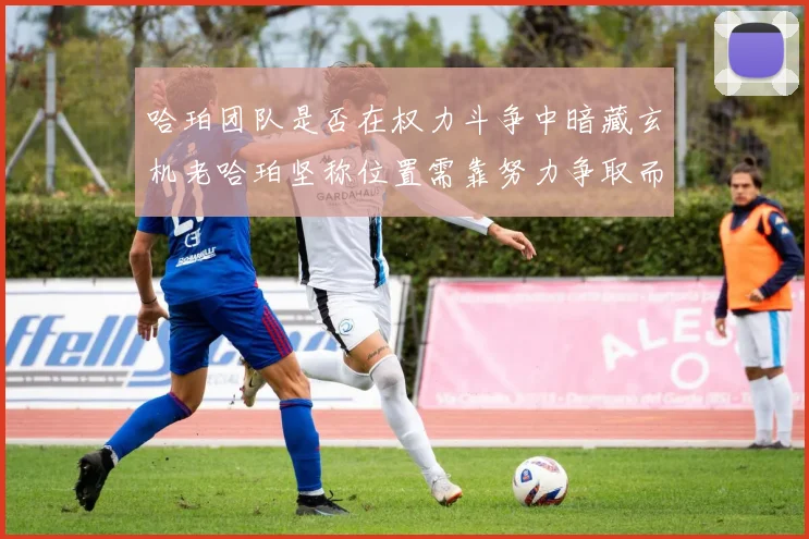 哈珀团队是否在权力斗争中暗藏玄机老哈珀坚称位置需靠努力争取而非索要