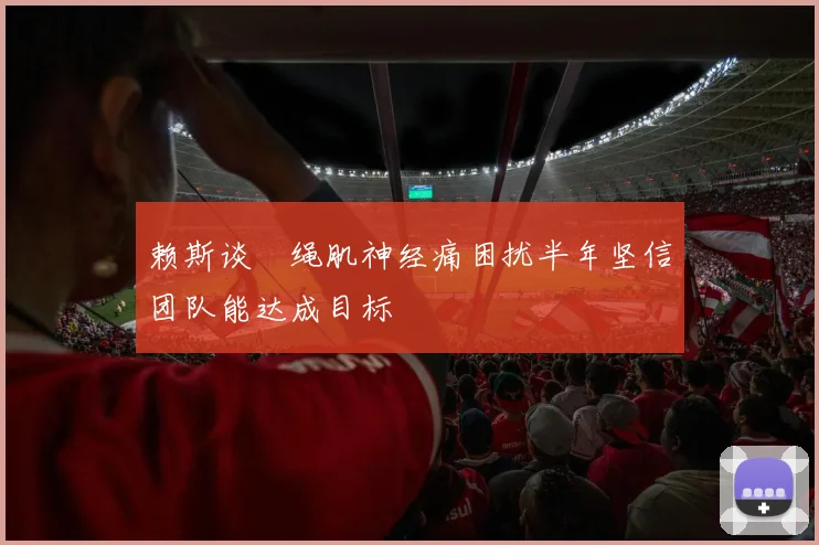赖斯谈腘绳肌神经痛困扰半年坚信团队能达成目标