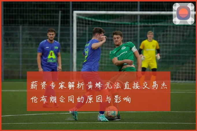 薪资专家解析黄蜂无法直接交易杰伦布朗合同的原因与影响