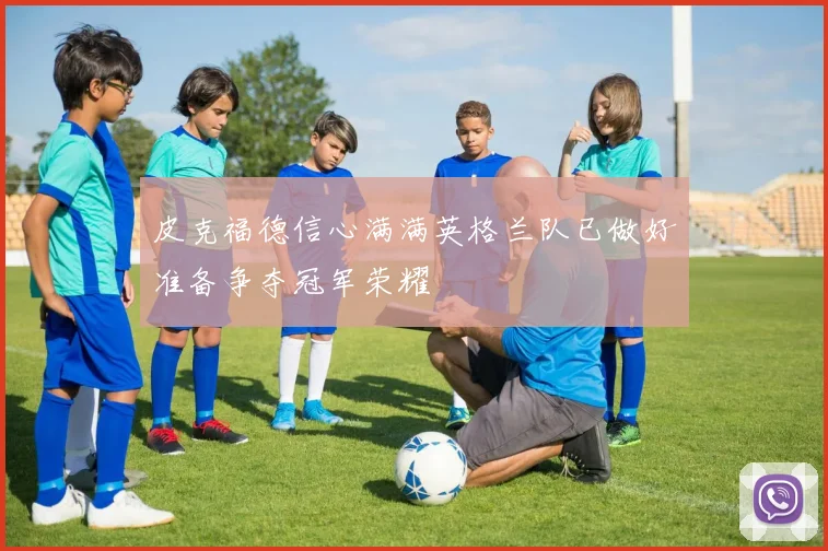 皮克福德信心满满英格兰队已做好准备争夺冠军荣耀