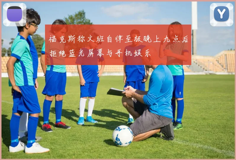 福克斯称文班自律至极晚上九点后拒绝蓝光屏幕与手机娱乐