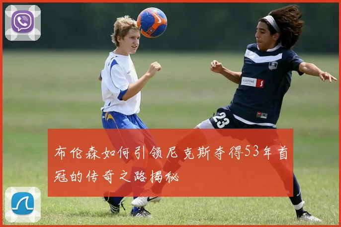布伦森如何引领尼克斯夺得53年首冠的传奇之路揭秘