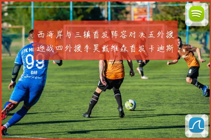 西海岸与三镇首发阵容对决五外援迎战四外援李昊戴维森首发卡迪斯出战