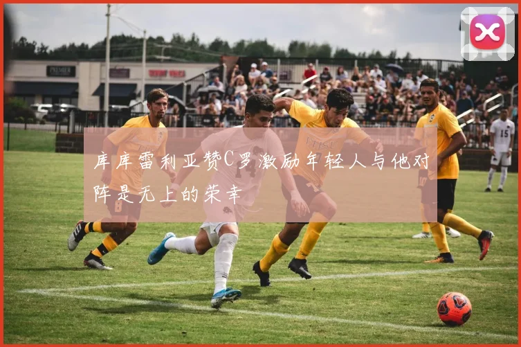库库雷利亚赞C罗激励年轻人与他对阵是无上的荣幸