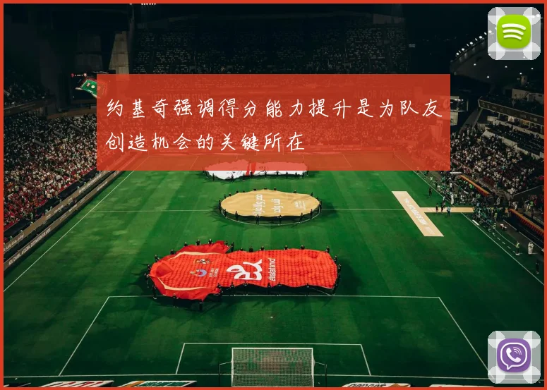 约基奇强调得分能力提升是为队友创造机会的关键所在